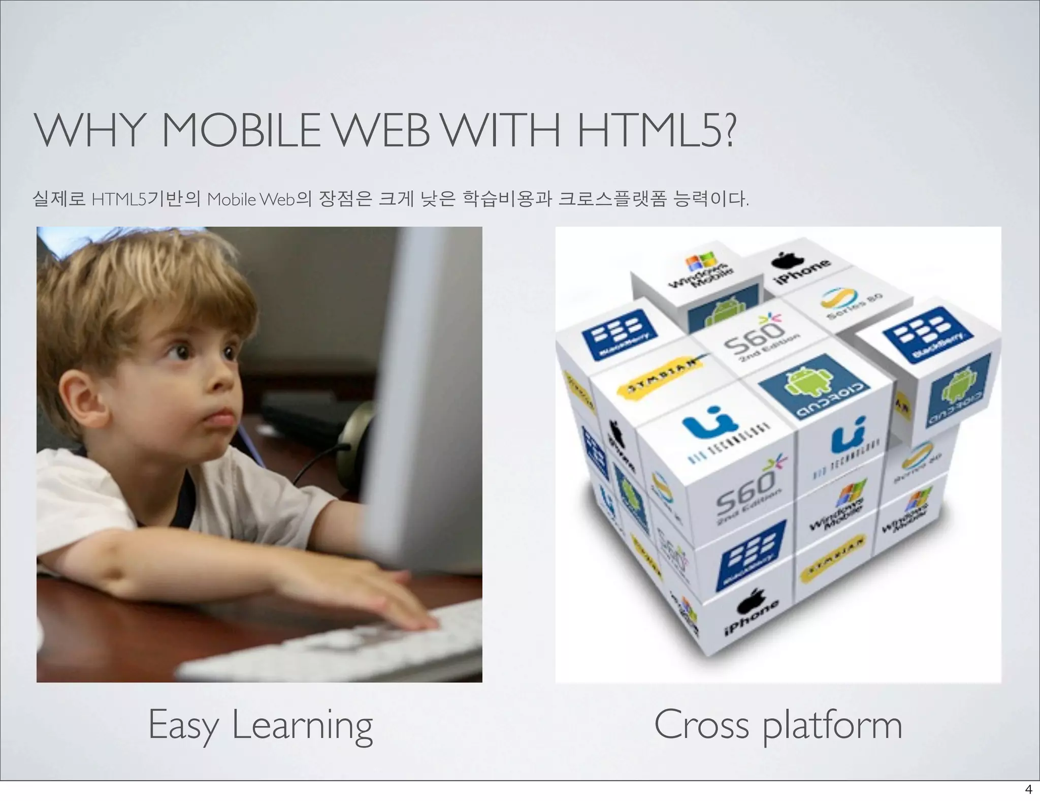WHY MOBILE WEB WITH HTML5?
실제로 HTML5기반의 Mobile Web의 장점은 크게 낮은 학습비용과 크로스플랫폼 능력이다.




        Easy Learning                        Cross platform
                                                              4
 