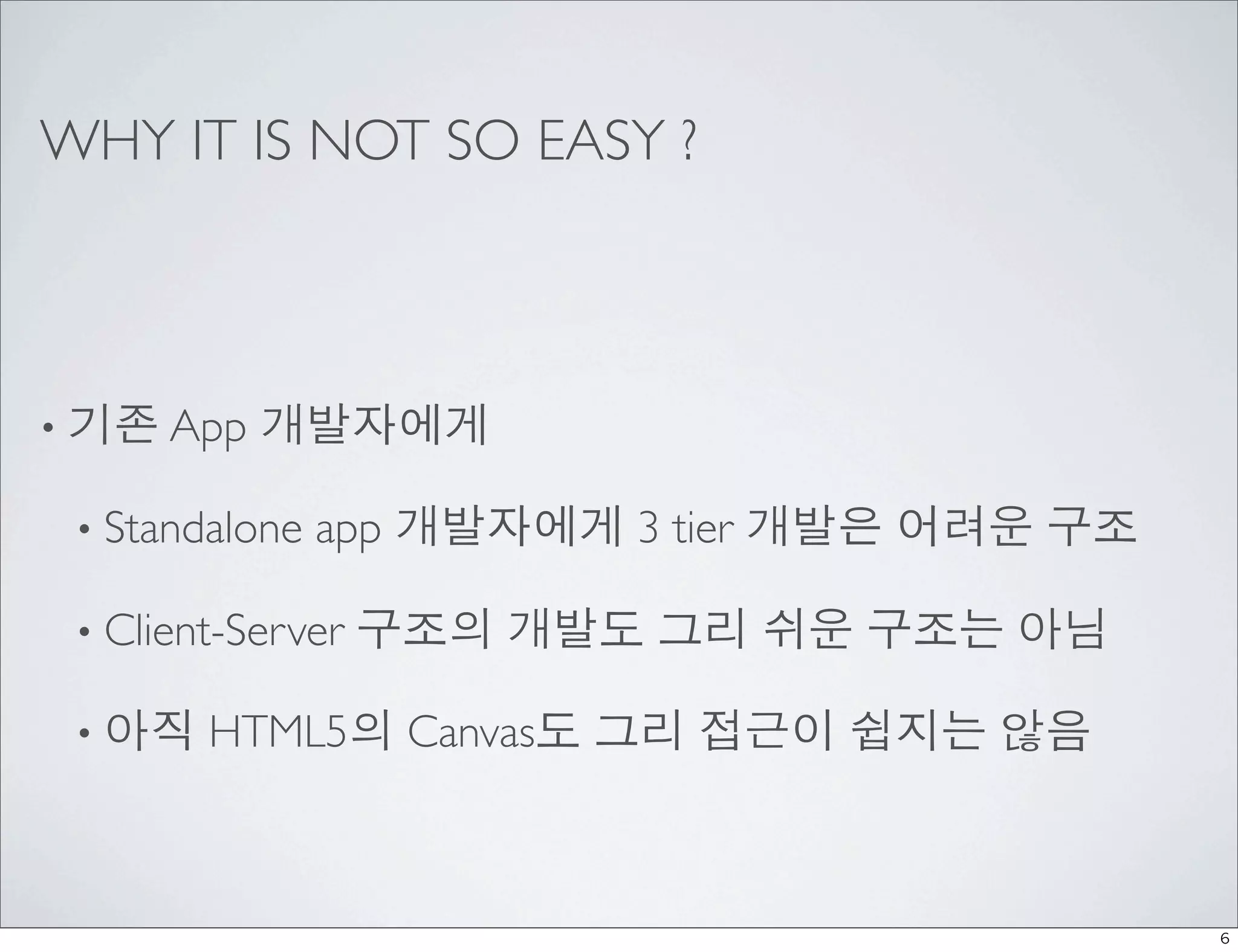 WHY IT IS NOT SO EASY ?



• 기존 App   개발자에게

 • Standalone   app 개발자에게 3 tier 개발은 어려운 구조

 • Client-Server   구조의 개발도 그리 쉬운 구조는 아님

 • 아직   HTML5의 Canvas도 그리 접근이 쉽지는 않음



                                              6
 