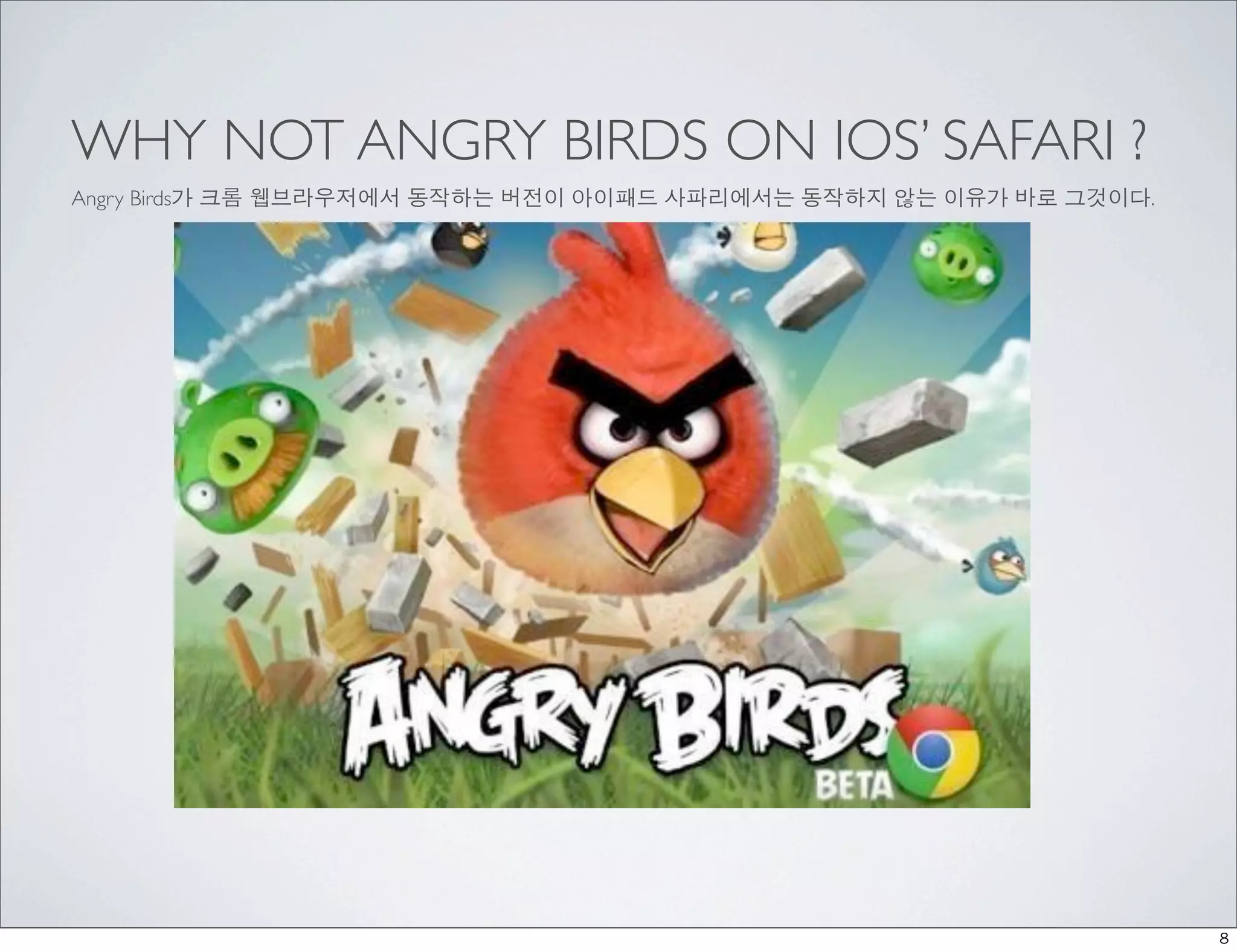WHY NOT ANGRY BIRDS ON IOS’ SAFARI ?
Angry Birds가 크롬 웹브라우저에서 동작하는 버전이 아이패드 사파리에서는 동작하지 않는 이유가 바로 그것이다.




                                                                    8
 