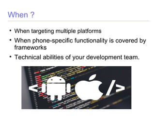 When ?

When targeting multiple platforms

When phone-specific functionality is covered by
frameworks

Technical abilities of your development team.
 