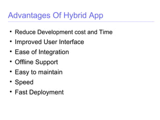 Advantages Of Hybrid App

Reduce Development cost and Time

Improved User Interface

Ease of Integration

Offline Support

Easy to maintain

Speed

Fast Deployment
 