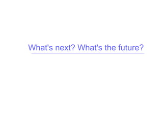 What's next? What's the future?
 