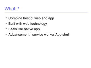 What ?

Combine best of web and app

Built with web technology

Feels like native app

Advancement : service worker,App shell
 
