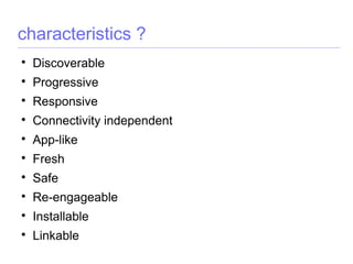 characteristics ?

Discoverable

Progressive

Responsive

Connectivity independent

App-like

Fresh

Safe

Re-engageable

Installable

Linkable
 