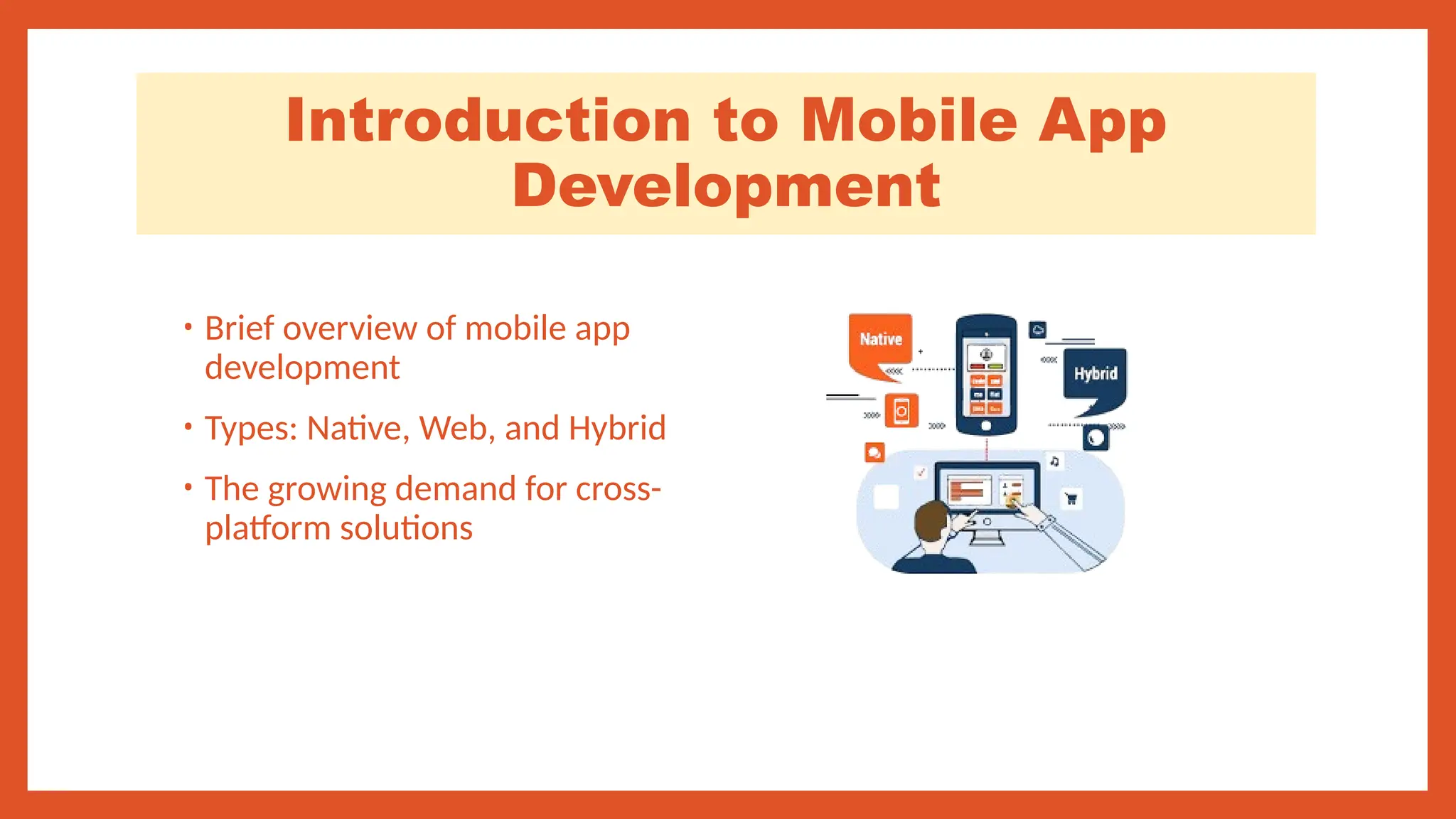 Introduction to Mobile App
Development
• Brief overview of mobile app
development
• Types: Native, Web, and Hybrid
• The growing demand for cross-
platform solutions
 
