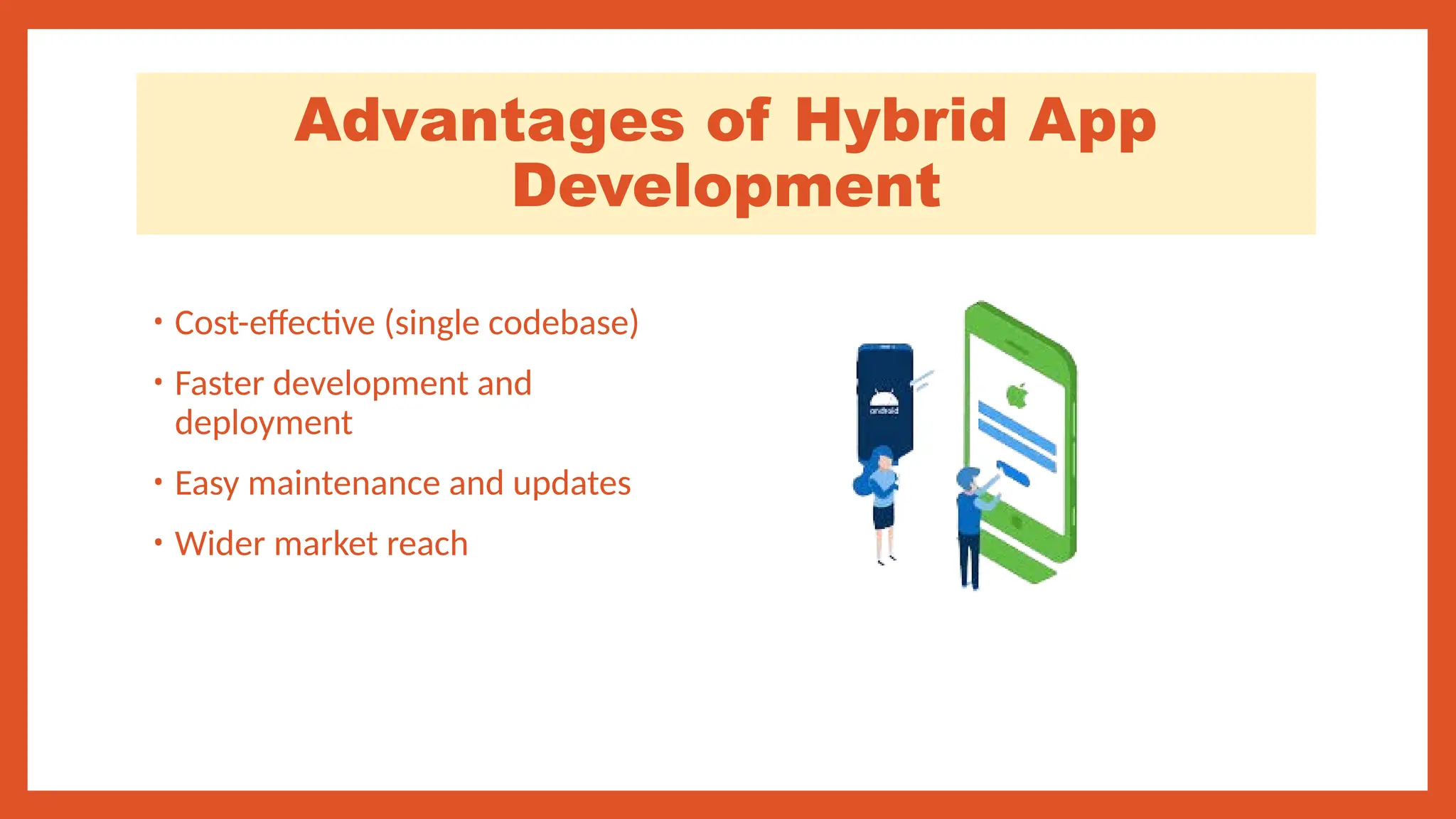 Advantages of Hybrid App
Development
• Cost-effective (single codebase)
• Faster development and
deployment
• Easy maintenance and updates
• Wider market reach
 
