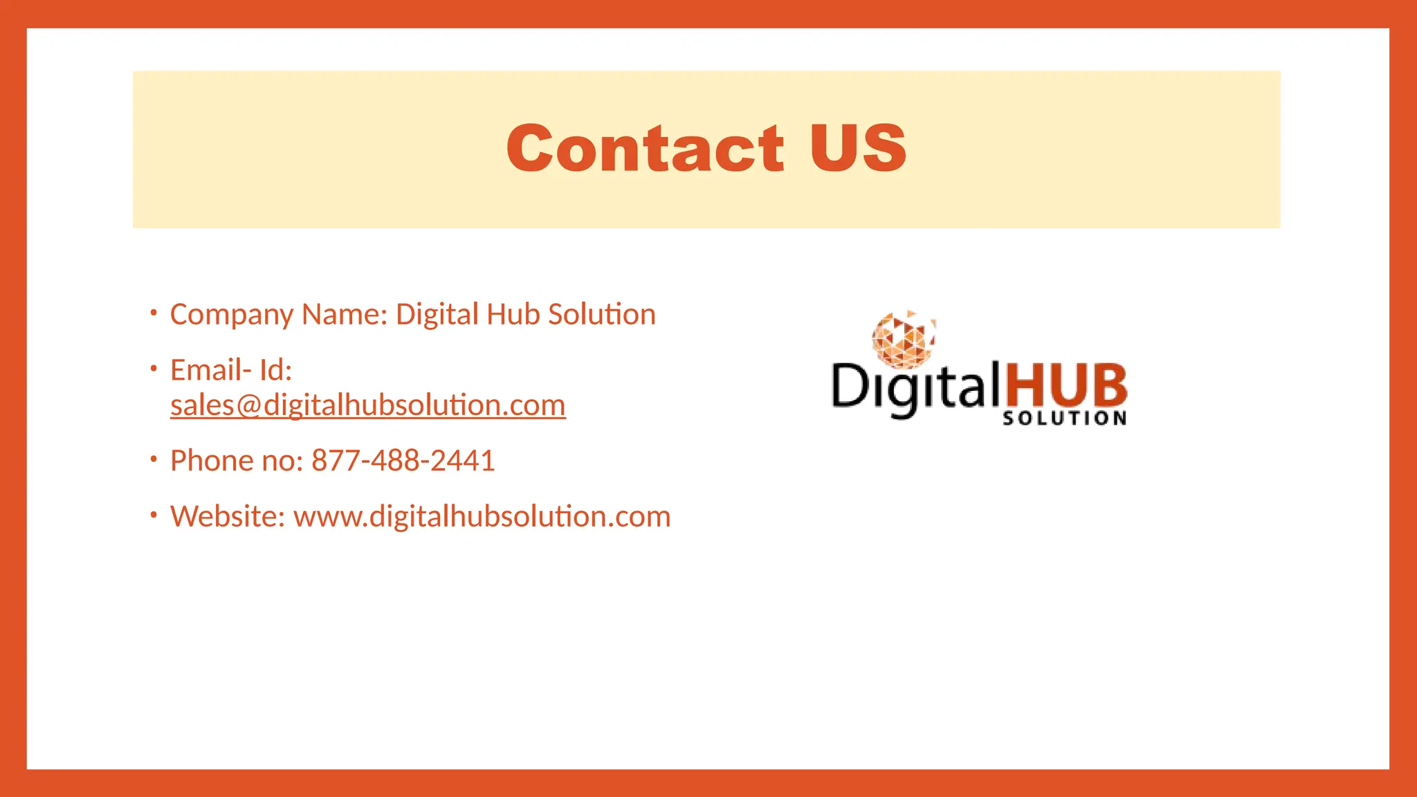 Contact US
• Company Name: Digital Hub Solution
• Email- Id:
sales@digitalhubsolution.com
• Phone no: 877-488-2441
• Website: www.digitalhubsolution.com
 
