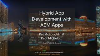CIRCUIT – An Adobe Developer Event
Presented by ICF Interactive
Hybrid App
Development with
AEM Apps
Pat McLoughlin &
Paul Michelotti
Crushin’ It 2012 - Present
 