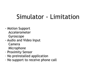Simulator - Limitation
- Motion Support
Accelerometer
Gyroscope
- Audio and Video Input
Camera
Microphone
- Proximity Sensor
- No preinstalled application
- No support to receive phone call
 