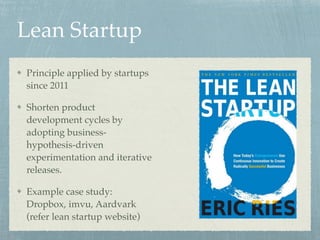 Lean Startup
Principle applied by startups
since 2011
Shorten product
development cycles by
adopting business-
hypothesis-driven
experimentation and iterative
releases.
Example case study:
Dropbox, imvu, Aardvark
(refer lean startup website)
 
