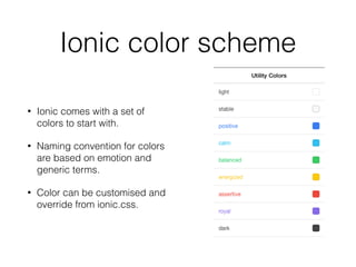 Ionic color scheme
• Ionic comes with a set of
colors to start with.
• Naming convention for colors
are based on emotion and
generic terms.
• Color can be customised and
override from ionic.css.
 