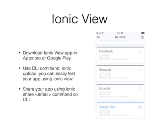 Ionic View
• Download Ionic View app in
Appstore or Google Play.
• Use CLI command: ionic
upload, you can easily test
your app using ionic view.
• Share your app using ionic
share <email> command on
CLI.
 
