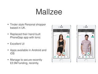 Mallzee
• Tinder style Personal shopper
based in UK.
• Replaced their hand built
PhoneGap app with Ionic
• Excellent UI
• Apps available in Android and
iOS
• Manage to secure recently
£2.5M funding, recently.
 