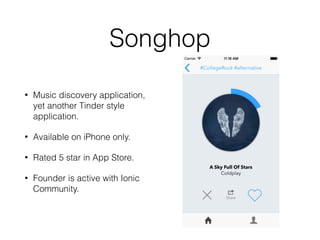 Songhop
• Music discovery application,
yet another Tinder style
application.
• Available on iPhone only.
• Rated 5 star in App Store.
• Founder is active with Ionic
Community.
 