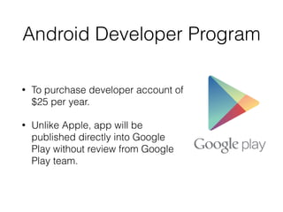 Android Developer Program
• To purchase developer account of
$25 per year.
• Unlike Apple, app will be
published directly into Google
Play without review from Google
Play team.
 