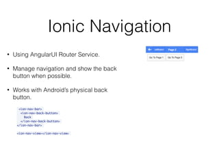 Ionic Navigation
• Using AngularUI Router Service.
• Manage navigation and show the back
button when possible.
• Works with Android’s physical back
button.
<ion-nav-bar>
<ion-nav-back-button>
Back
</ion-nav-back-button>
</ion-nav-bar>
<ion-nav-view></ion-nav-view>
 