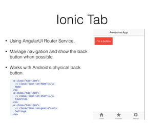Ionic Tab
<a class="tab-item">
<i class="icon ion-home"></i>
Home
</a>
<a class="tab-item">
<i class="icon ion-star"></i>
Favorites
</a>
<a class="tab-item">
<i class="icon ion-gear-a"></i>
Settings
</a>
• Using AngularUI Router Service.
• Manage navigation and show the back
button when possible.
• Works with Android’s physical back
button.
 