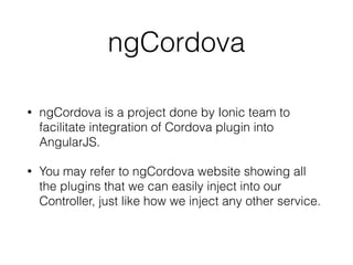ngCordova
• ngCordova is a project done by Ionic team to
facilitate integration of Cordova plugin into
AngularJS.
• You may refer to ngCordova website showing all
the plugins that we can easily inject into our
Controller, just like how we inject any other service.
 