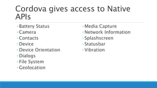 Cordova gives access to Native
APIs
◦ Battery Status
◦ Camera
◦ Contacts
◦ Device
◦ Device Orientation
◦ Dialogs
◦ File System
◦ Geolocation
◦ Media Capture
◦ Network Information
◦ Splashscreen
◦ Statusbar
◦ Vibration
 
