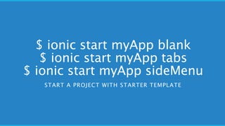 $ ionic start myApp blank
$ ionic start myApp tabs
$ ionic start myApp sideMenu
START A PROJECT WITH STARTER TEMPLATE
 