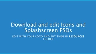 Download and edit Icons and
Splashscreen PSDs
EDIT WITH YOUR LOGO AND PUT THEM IN RESOURCES
FOLDER
 