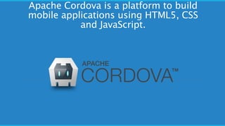 Apache Cordova is a platform to build
mobile applications using HTML5, CSS
and JavaScript.
 