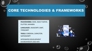 CORE TECHNOLOGIES & FRAMEWORKS
• FRAMEWORKS: IONIC, REACT NATIVE,
FLUTTER, XAMARIN
• LANGUAGES: JAVASCRIPT, DART,
TYPESCRIPT
• TOOLS: CORDOVA, CAPACITOR,
NATIVESCRIPT
• INTEGRATED DEVELOPMENT
ENVIRONMENTS AND APIS
 