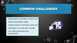 COMMON CHALLENGES
• PERFORMANCE COMPARED TO NATIVE APPS
• DEVICE COMPATIBILITY ISSUES
• LIMITED ACCESS TO ADVANCED NATIVE APIS
• DEPENDENCY ON THIRD-PARTY PLUGINS
• APP STORE COMPLIANCE AND
OPTIMIZATION
 
