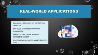 REAL-WORLD APPLICATIONS
• EXAMPLE 1: E-COMMERCE APP WITH OFFLINE
CAPABILITY
• EXAMPLE 2: ENTERPRISE CRM APP FOR
ANDROID/IOS
• EXAMPLE 3: EDUCATIONAL APP WITH
INTERACTIVE CONTENT
• BENEFITS REALIZED: TIME-TO-MARKET, REDUCED
COST
 