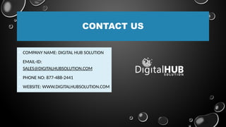 CONTACT US
• COMPANY NAME: DIGITAL HUB SOLUTION
• EMAIL-ID:
SALES@DIGITALHUBSOLUTION.COM
• PHONE NO: 877-488-2441
• WEBSITE: WWW.DIGITALHUBSOLUTION.COM
 