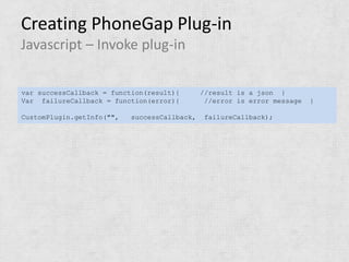 Creating PhoneGap Plug-in
Javascript – Invoke plug-in

var successCallback = function(result){       //result is a json }
Var failureCallback = function(error){         //error is error message   }

CustomPlugin.getInfo("",   successCallback,    failureCallback);
 