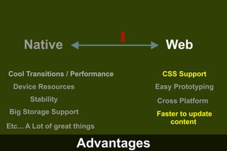 Native

Web

Cool Transitions / Performance

CSS Support

Device Resources

Easy Prototyping

Stability

Cross Platform

Big Storage Support

Faster to update
content

Etc... A Lot of great things

Advantages

 