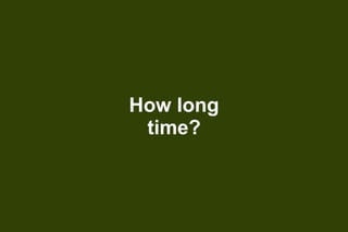 How long
time?

 