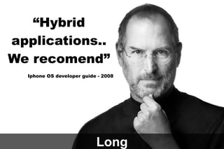 “Hybrid
applications..
We recomend”
Iphone OS developer guide - 2008

Long

 