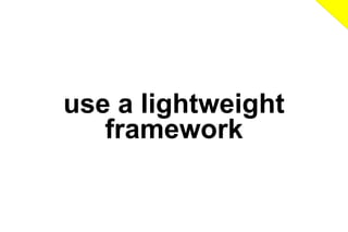 use a lightweight
framework

 