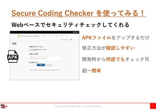 Copyright Ⓒ Kobe Digital Labo , Inc. All rights Reserved 9
Secure Coding Checker を使ってみる！
APKファイルをアップするだけ
開発時から何度でもチェック可
超～簡単
Webベースでセキュリティチェックしてくれる
修正方法が確認しやすい
 