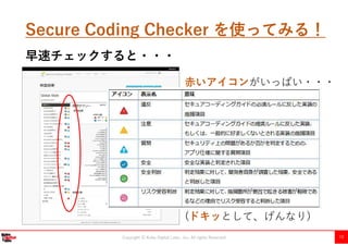Copyright Ⓒ Kobe Digital Labo , Inc. All rights Reserved 10
Secure Coding Checker を使ってみる！
赤いアイコンがいっぱい・・・
(ドキッとして、げんなり)
早速チェックすると・・・
 