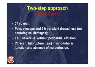 Two-step approach
                Clinical Case 2

• 57 yo man;
• Pain, syncope and 3 h transient drowsiness (no
  neurological damages);
• TTE: severe IA, without pericardial effusion;
• CT scan: full rupture (tear) in sino-tubular
  junction and absence of malperfusion.
 