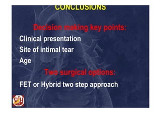 CONCLUSIONS

    Decision making key points:
Clinical presentation
Site of intimal tear
Age
        Two surgical options:
FET or Hybrid two step approach
 