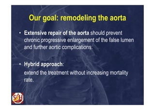 Our goal: remodeling the aorta
• Extensive repair of the aorta should prevent
  chronic progressive enlargement of the false lumen
  and further aortic complications.

• Hybrid approach:
  extend the treatment without increasing mortality
  rate.
 
