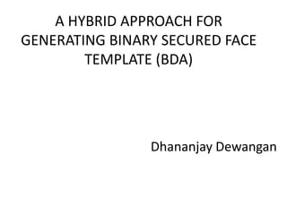 A HYBRID APPROACH FOR
GENERATING BINARY SECURED FACE
TEMPLATE (BDA)
Dhananjay Dewangan
 