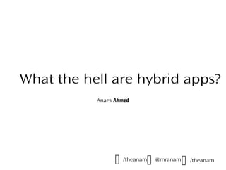 What the hell are hybrid apps?
Anam Ahmed
 /theanam /theanam@mranam

 