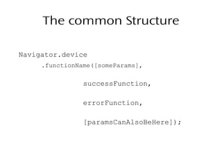 The common Structure
Navigator.device
.functionName([someParams],
successFunction,
errorFunction,
[paramsCanAlsoBeHere]);
 