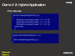 function RotateImageXYZ(x,y,z)  { $('#Img1').animate({ rotate: '+=' + x }, 0); $('#Img2').animate({ rotate: '+=' + y }, 0); $('#Img3').animate({ rotate: '+=' + z }, 0); return true; }; function DeviceOrientation(x, y, z) { return RotateImageXYZ(x,y,z) }; Demo # 2: Hybrid Application HTML Webmeter 