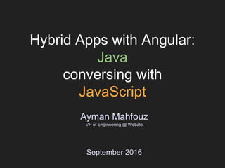 Hybrid Apps with Angular:
Java
conversing with
JavaScript
Ayman Mahfouz
VP of Engineering @ Webalo
September 2016
 