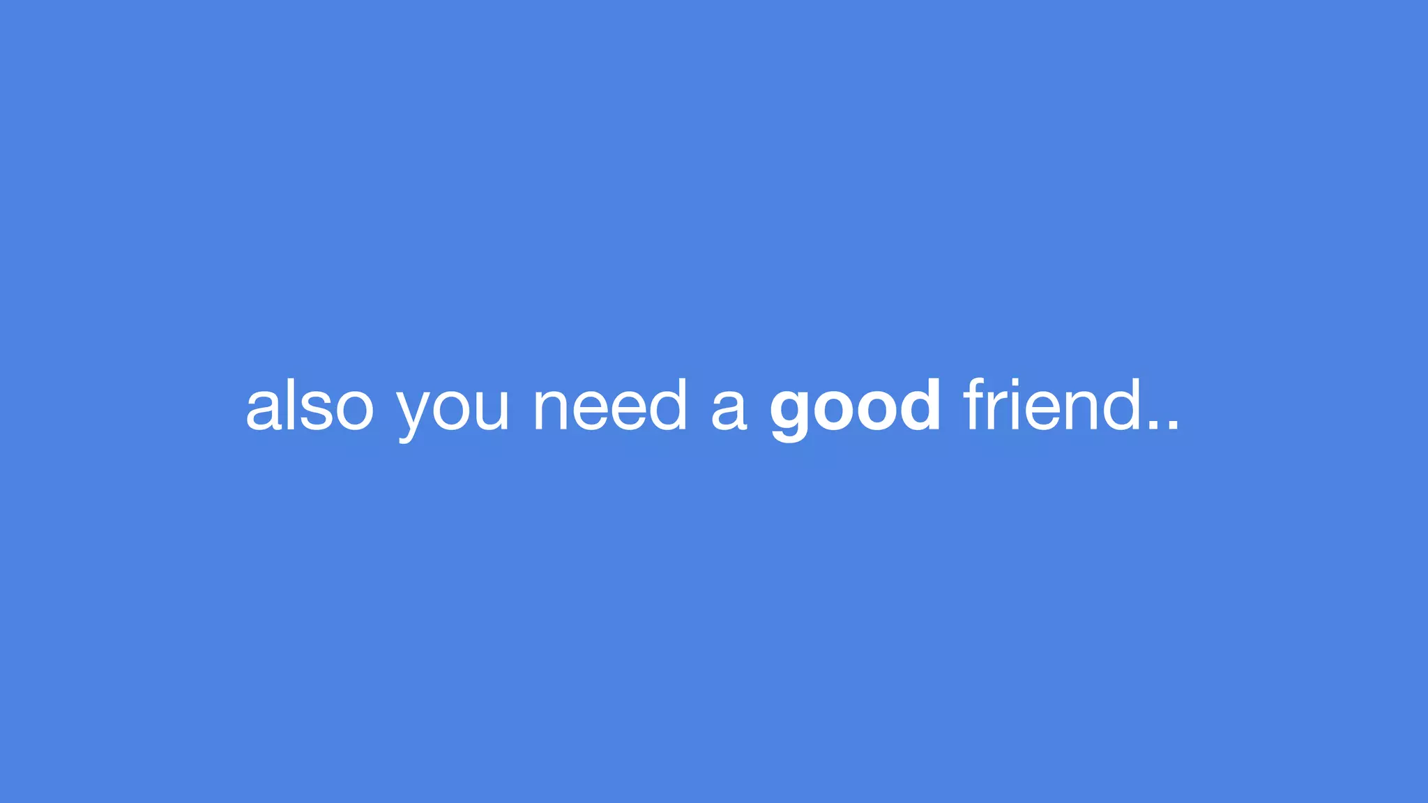 also you need a good friend.. 
 