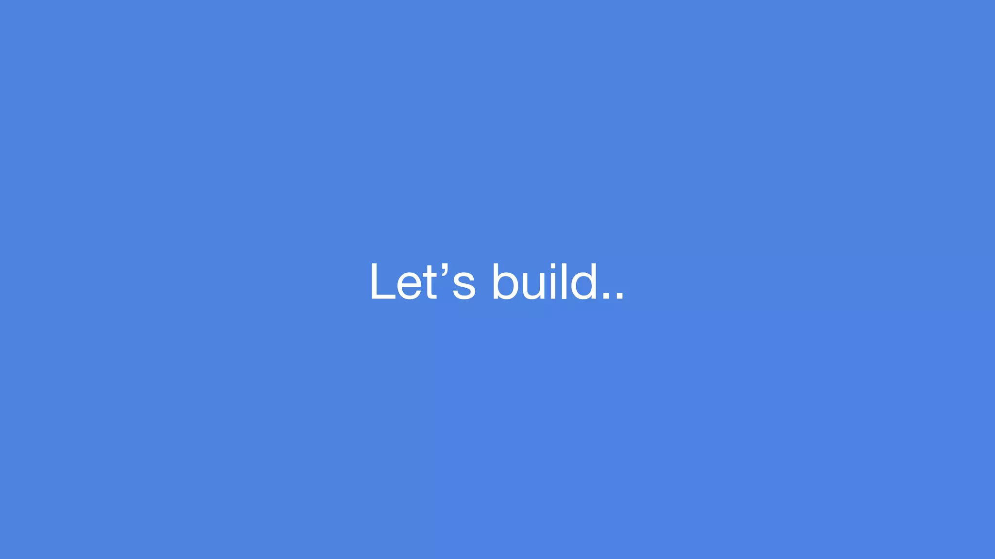 Let’s build.. 
 