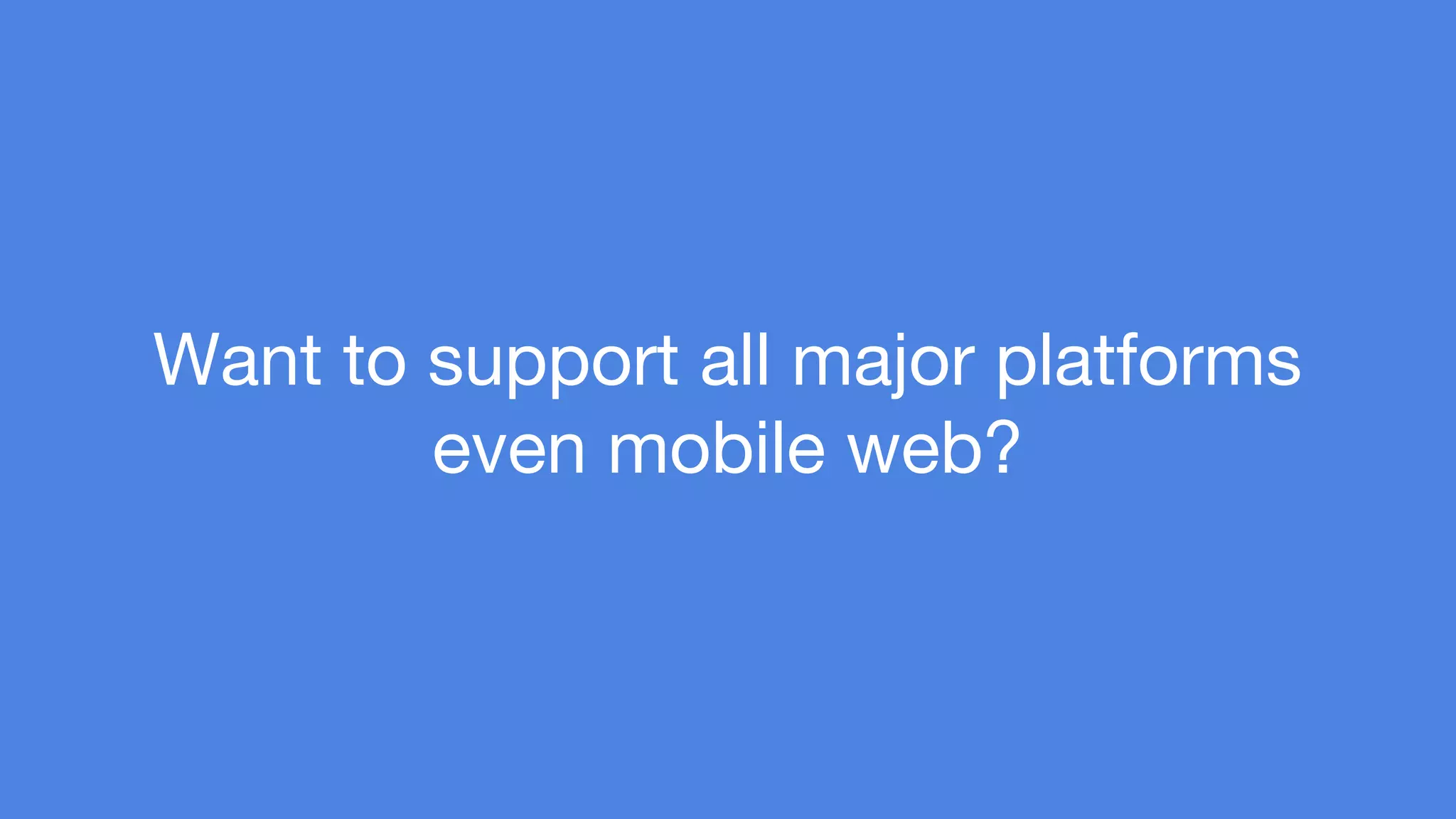 Want to support all major platforms 
even mobile web? 
 