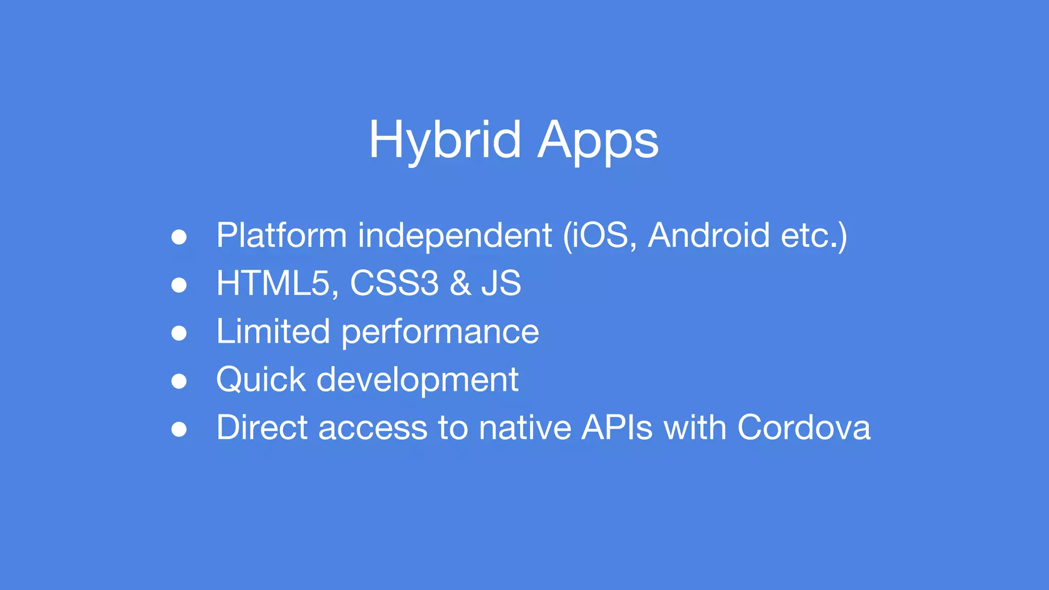 Hybrid Apps 
● Platform independent (iOS, Android etc.) 
● HTML5, CSS3 & JS 
● Limited performance 
● Quick development 
● Direct access to native APIs with Cordova 
 