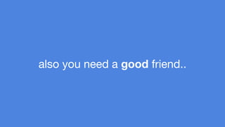 also you need a good friend.. 
 